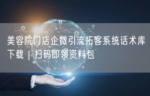 美容院门店企微引流拓客系统话术库下载|扫码即领资料包