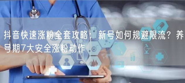 抖音快速涨粉全套攻略:新号如何规避限流?养号期7大安全涨粉动作