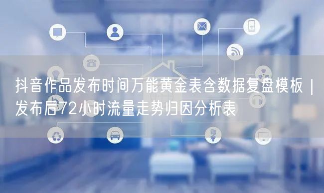 抖音作品发布时间万能黄金表含数据复盘模板｜发布后72小时流量走势归因分析表