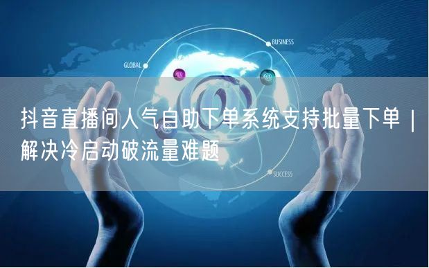 抖音直播间人气自助下单系统支持批量下单｜解决冷启动破流量难题