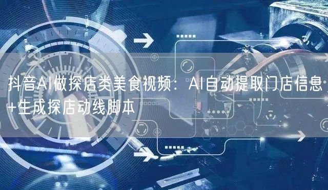 抖音AI做探店类美食视频：AI自动提取门店信息+生成探店动线脚本