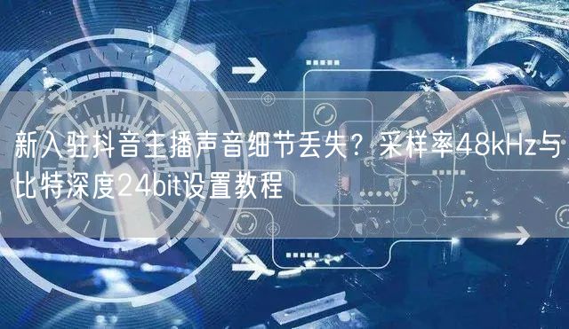 新入驻抖音主播声音细节丢失？采样率48kHz与比特深度24bit设置教程