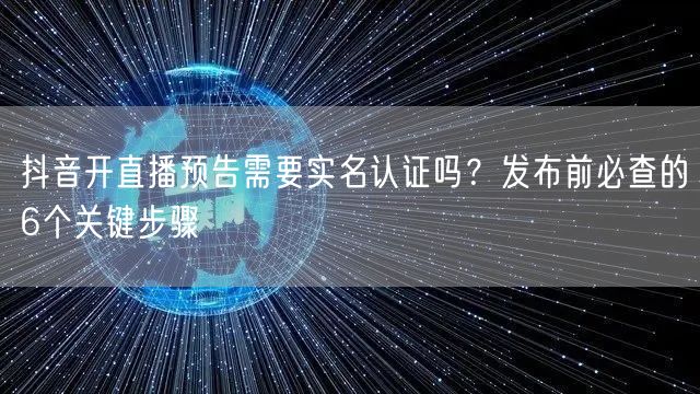 抖音开直播预告需要实名认证吗？发布前必查的6个关键步骤