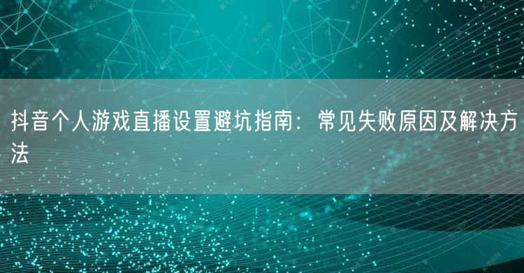 抖音个人游戏直播设置避坑指南:常见失败原因及解决方法