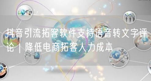 抖音引流拓客软件支持语音转文字评论|降低电商拓客人力成本