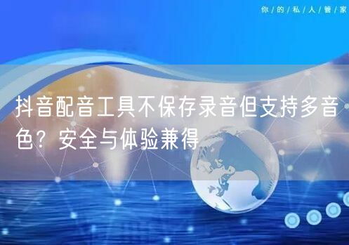 抖音配音工具不保存录音但支持多音色?安全与体验兼得