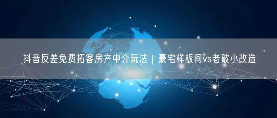 抖音反差免费拓客房产中介玩法|豪宅样板间vs老破小改造