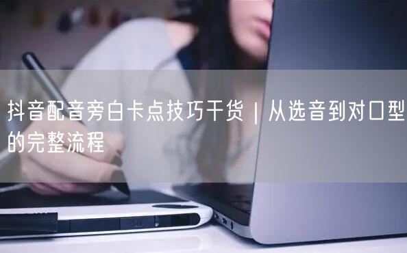抖音配音旁白卡点技巧干货|从选音到对口型的完整流程