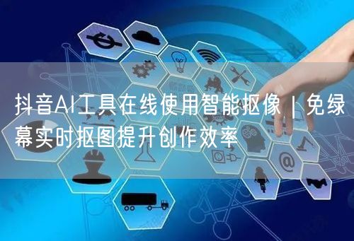 抖音AI工具在线使用智能抠像｜免绿幕实时抠图提升创作效率