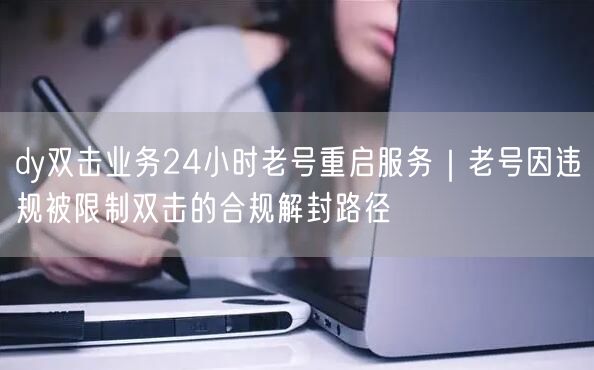 dy双击业务24小时老号重启服务｜老号因违规被限制双击的合规解封路径