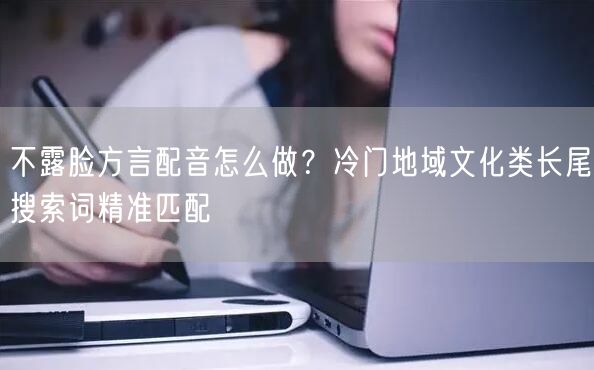不露脸方言配音怎么做？冷门地域文化类长尾搜索词精准匹配