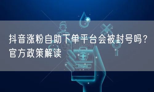 抖音涨粉自助下单平台会被封号吗?官方政策解读