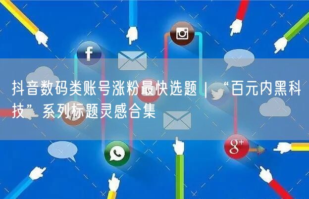 抖音数码类账号涨粉最快选题|“百元内黑科技”系列标题灵感合集