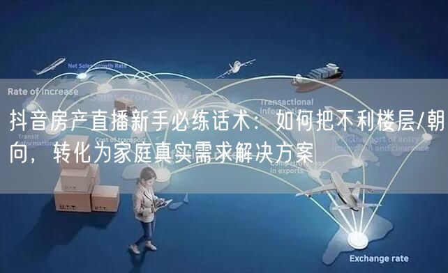 抖音房产直播新手必练话术:如何把不利楼层/朝向,转化为家庭真实需求解决方案