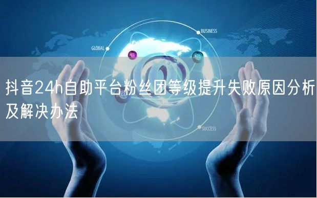 抖音24h自助平台粉丝团等级提升失败原因分析及解决办法
