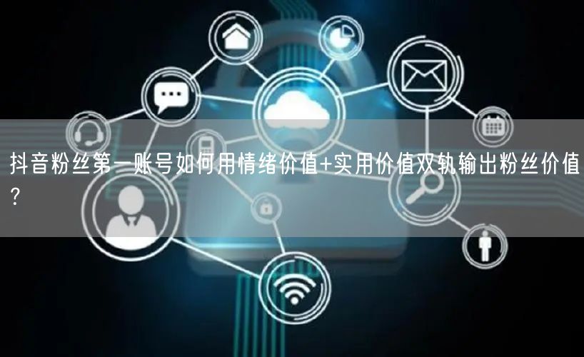 抖音粉丝第一账号如何用情绪价值+实用价值双轨输出粉丝价值?