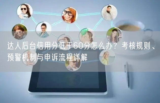 达人后台信用分低于60分怎么办？考核规则、预警机制与申诉流程详解