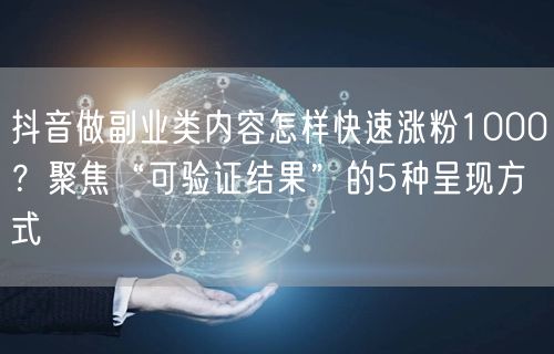 抖音做副业类内容怎样快速涨粉1000？聚焦“可验证结果”的5种呈现方式