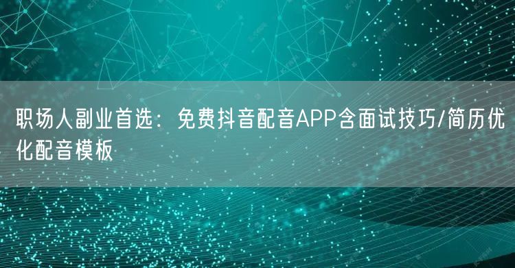 职场人副业首选:免费抖音配音APP含面试技巧/简历优化配音模板