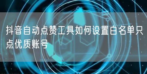 抖音自动点赞工具如何设置白名单只点优质账号