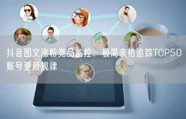 抖音图文涨粉竞品监控:极简表格追踪TOP50账号更新规律