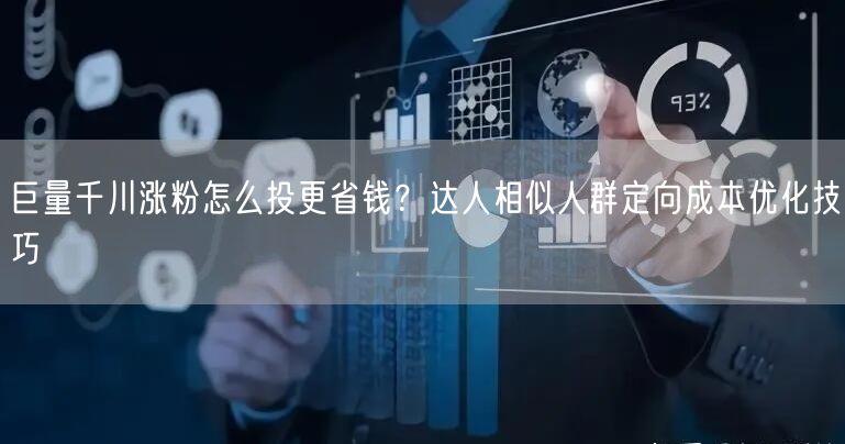 巨量千川涨粉怎么投更省钱?达人相似人群定向成本优化技巧