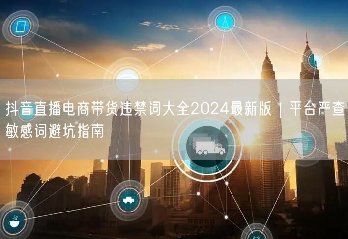 抖音直播电商带货违禁词大全2024最新版|平台严查敏感词避坑指南