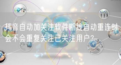 抖音自动加关注软件断线自动重连时会不会重复关注已关注用户?