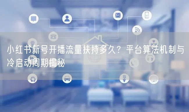 小红书新号开播流量扶持多久?平台算法机制与冷启动周期揭秘