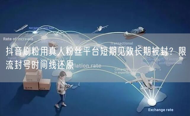 抖音刷粉用真人粉丝平台短期见效长期被封?限流封号时间线还原
