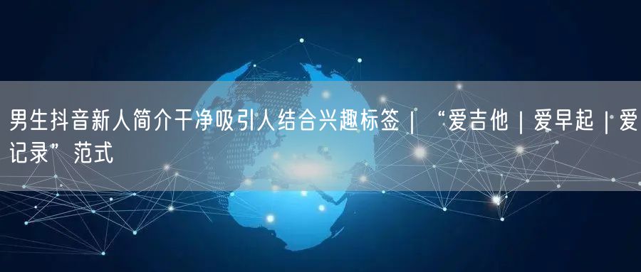 男生抖音新人简介干净吸引人结合兴趣标签|“爱吉他|爱早起|爱记录”范式