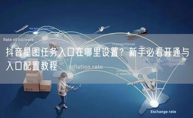 抖音星图任务入口在哪里设置?新手必看开通与入口配置教程
