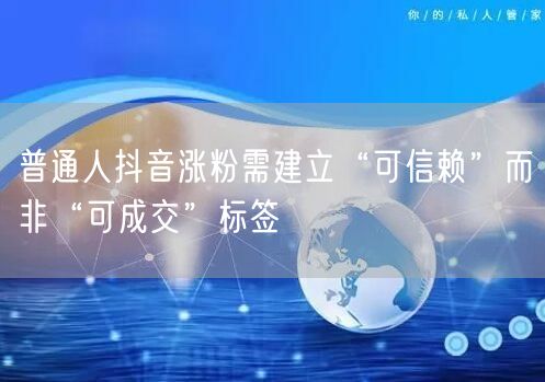 普通人抖音涨粉需建立“可信赖”而非“可成交”标签