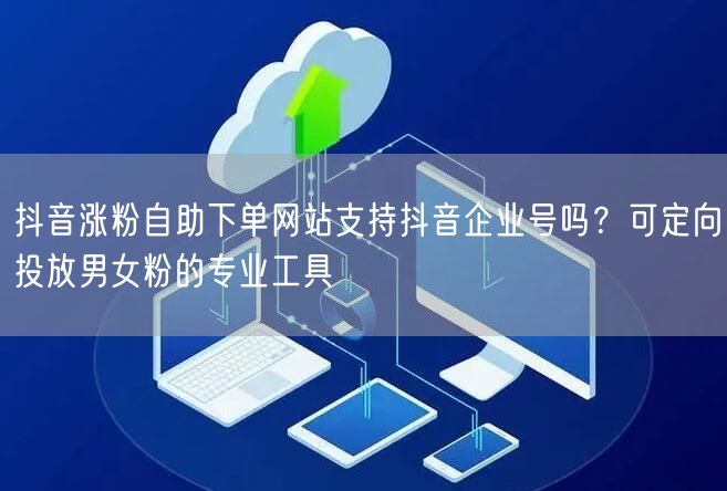 抖音涨粉自助下单网站支持抖音企业号吗?可定向投放男女粉的专业工具