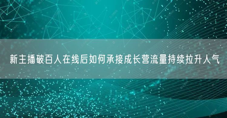 新主播破百人在线后如何承接成长营流量持续拉升人气