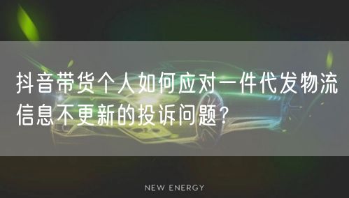 抖音带货个人如何应对一件代发物流信息不更新的投诉问题?