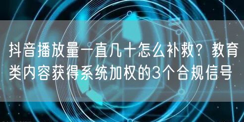 抖音播放量一直几十怎么补救?教育类内容获得系统加权的3个合规信号