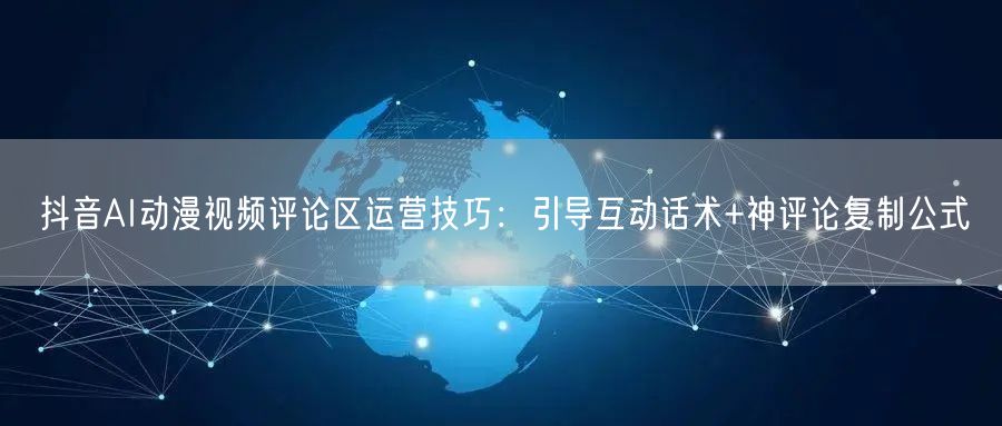 抖音AI动漫视频评论区运营技巧:引导互动话术+神评论复制公式