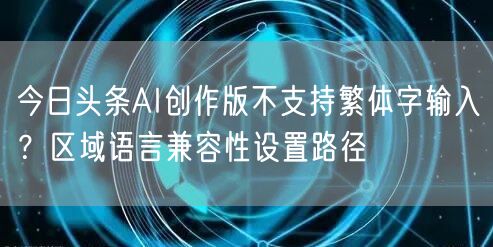 今日头条AI创作版不支持繁体字输入?区域语言兼容性设置路径