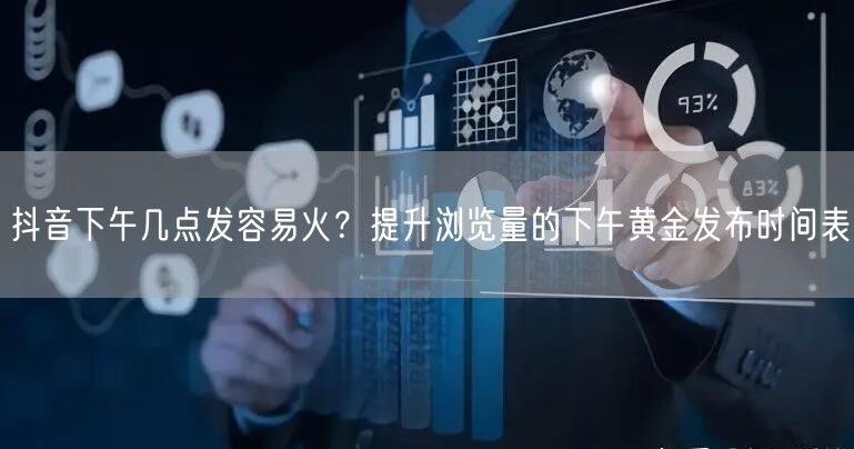 抖音下午几点发容易火?提升浏览量的下午黄金发布时间表