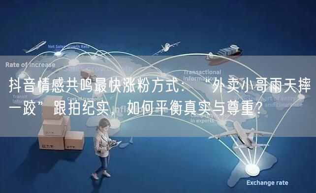 抖音情感共鸣最快涨粉方式:“外卖小哥雨天摔一跤”跟拍纪实,如何平衡真实与尊重?