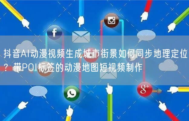 抖音AI动漫视频生成城市街景如何同步地理定位?带POI标签的动漫地图短视频制作