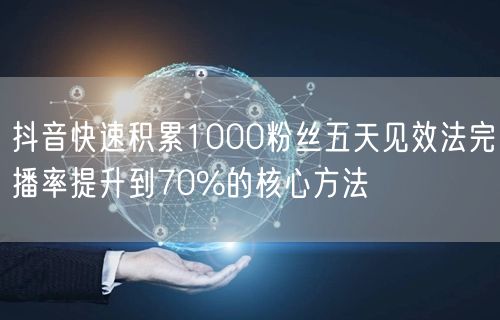 抖音快速积累1000粉丝五天见效法完播率提升到70%的核心方法