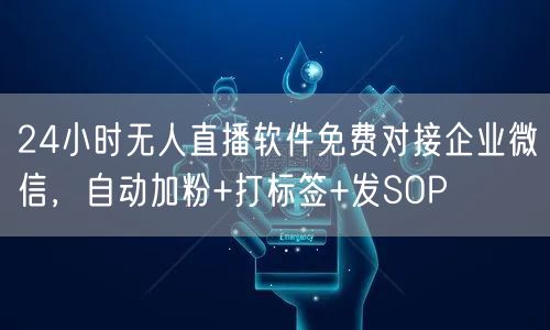 24小时无人直播软件免费对接企业微信,自动加粉+打标签+发SOP