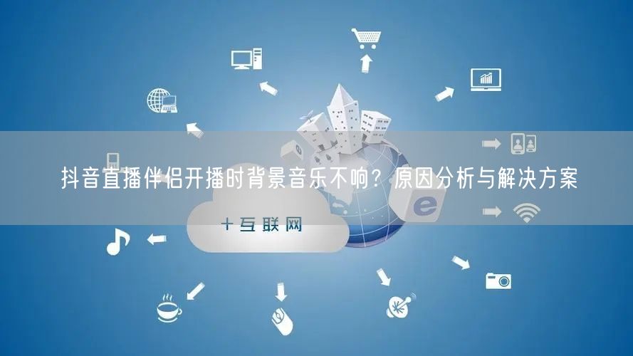 抖音直播伴侣开播时背景音乐不响?原因分析与解决方案
