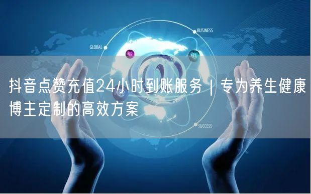 抖音点赞充值24小时到账服务|专为养生健康博主定制的高效方案