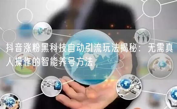 抖音涨粉黑科技自动引流玩法揭秘:无需真人操作的智能养号方法