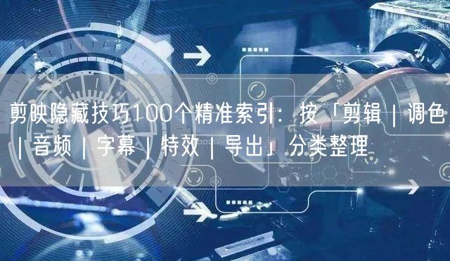剪映隐藏技巧100个精准索引:按「剪辑|调色|音频|字幕|特效|导出」分类整理