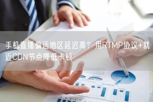 手机直播偏远地区延迟高?用RTMP协议+就近CDN节点降低卡顿