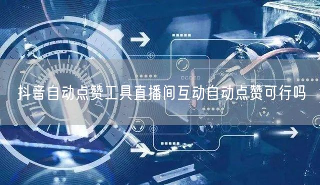 抖音自动点赞工具直播间互动自动点赞可行吗